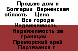 Продаю дом в Болгарии, Варненская область. › Цена ­ 62 000 - Все города Недвижимость » Недвижимость за границей   . Приморский край,Партизанск г.